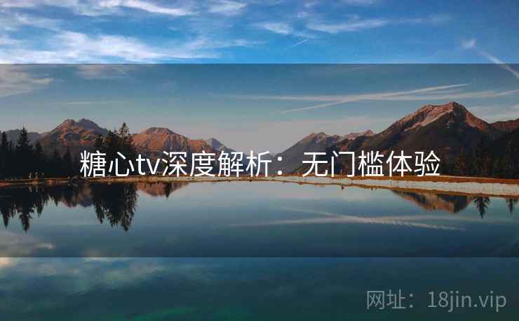 糖心tv深度解析：无门槛体验