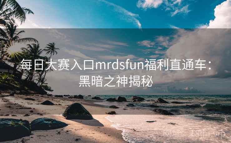 每日大赛入口mrdsfun福利直通车:黑暗之神揭秘