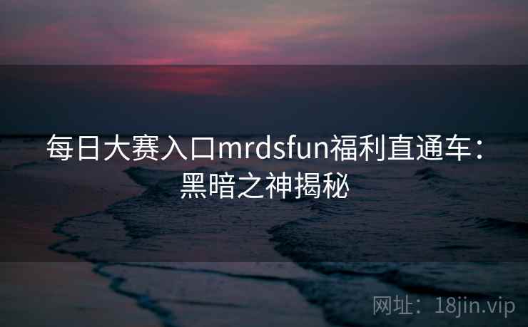 每日大赛入口mrdsfun福利直通车:黑暗之神揭秘