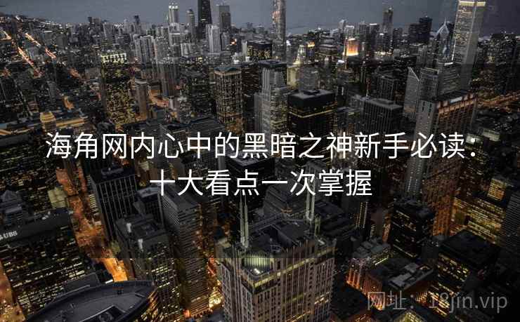 海角网内心中的黑暗之神新手必读:十大看点一次掌握