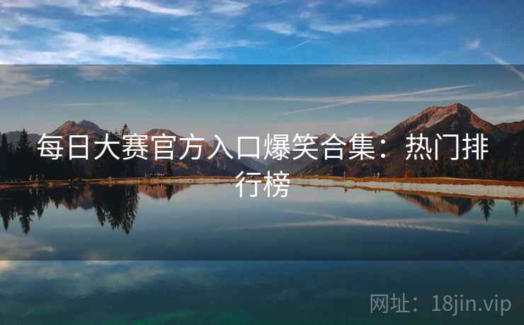 每日大赛官方入口爆笑合集：热门排行榜
