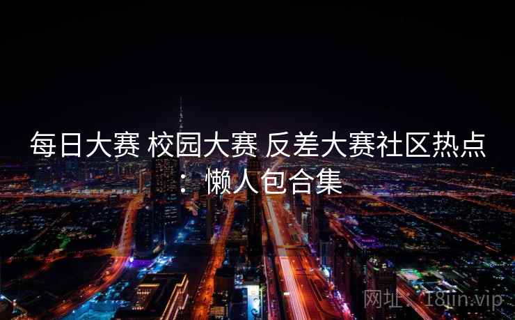 每日大赛 校园大赛 反差大赛社区热点：懒人包合集