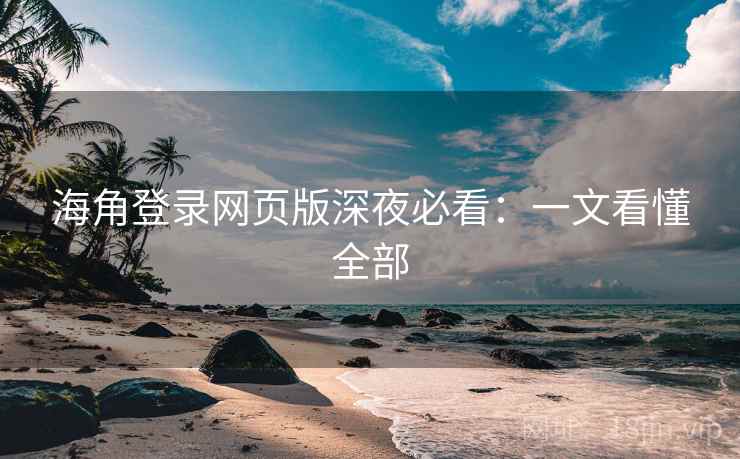 海角登录网页版深夜必看：一文看懂全部