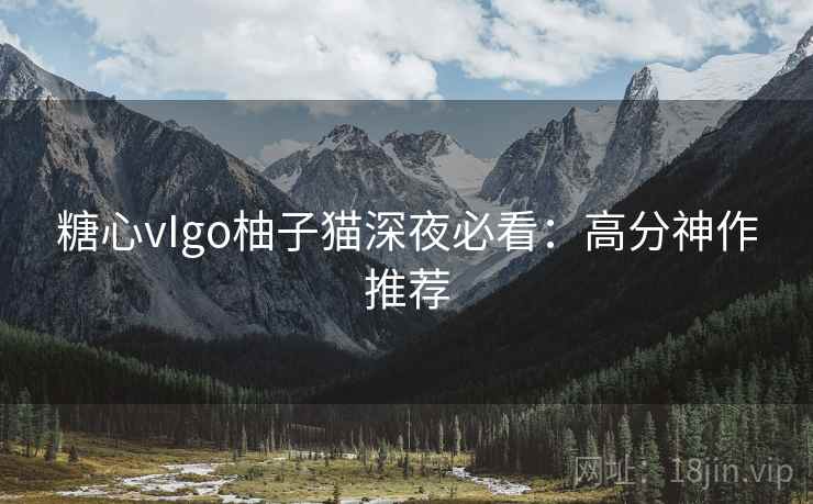 糖心vIgo柚子猫深夜必看：高分神作推荐