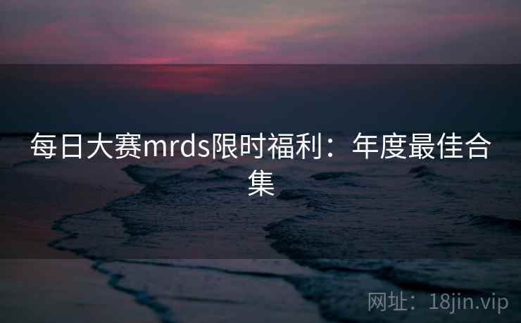 每日大赛mrds限时福利：年度最佳合集