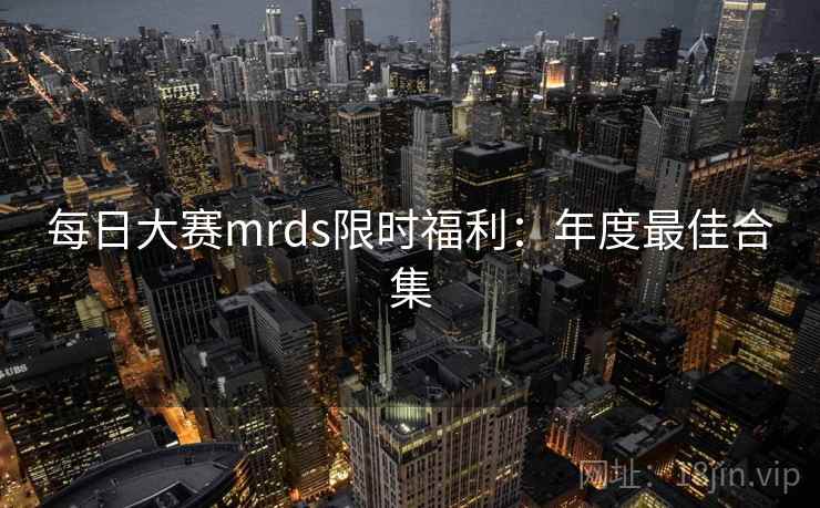 每日大赛mrds限时福利：年度最佳合集