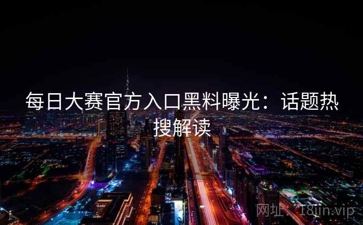 每日大赛官方入口黑料曝光：话题热搜解读