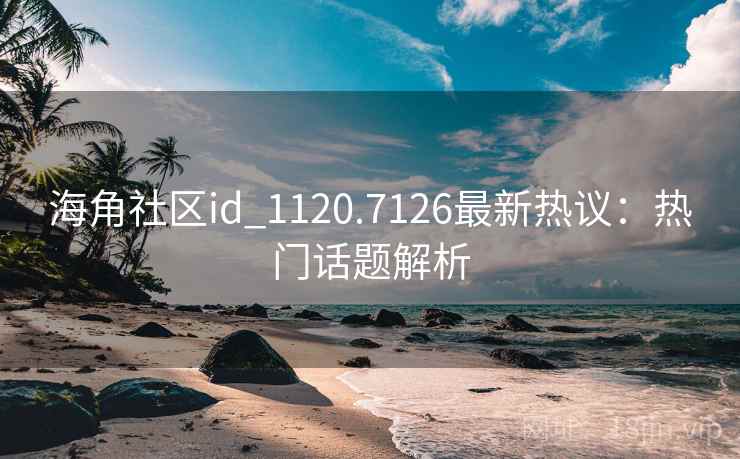 海角社区id_1120.7126最新热议：热门话题解析