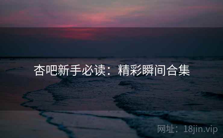 杏吧新手必读：精彩瞬间合集