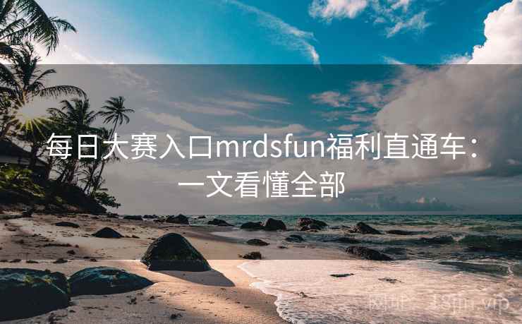 每日大赛入口mrdsfun福利直通车：一文看懂全部