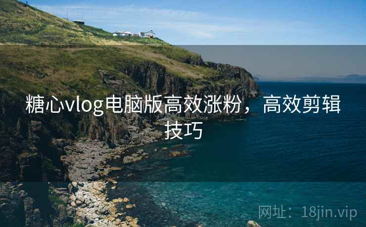 糖心vlog电脑版高效涨粉，高效剪辑技巧