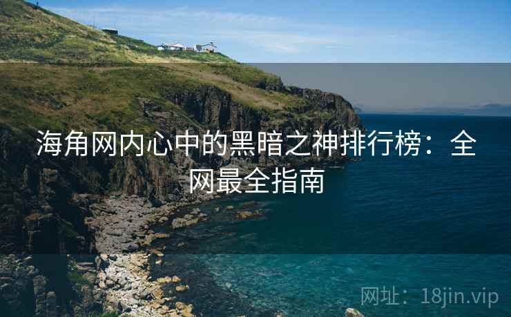 海角网内心中的黑暗之神排行榜:全网最全指南