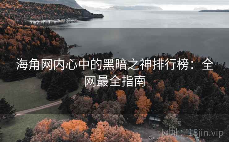 海角网内心中的黑暗之神排行榜:全网最全指南
