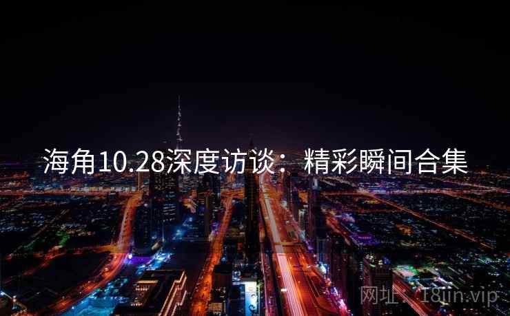 海角10.28深度访谈：精彩瞬间合集