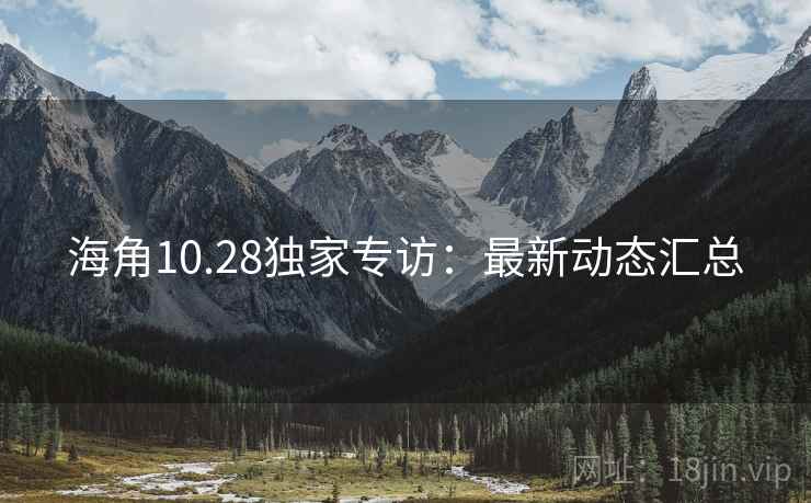 海角10.28独家专访：最新动态汇总
