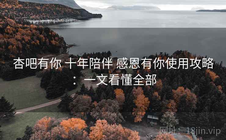 杏吧有你 十年陪伴 感恩有你使用攻略：一文看懂全部