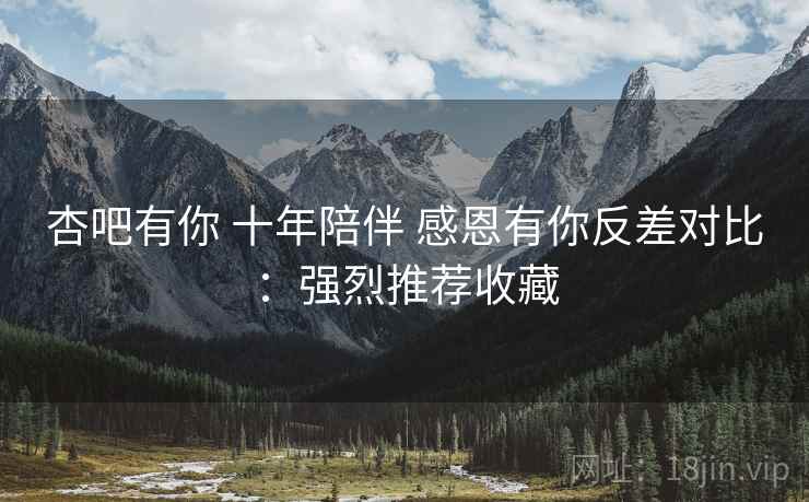 杏吧有你 十年陪伴 感恩有你反差对比：强烈推荐收藏