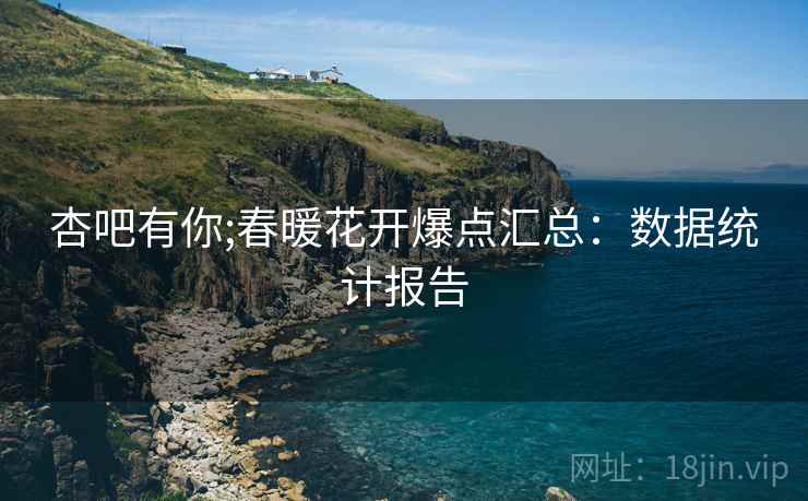 杏吧有你;春暖花开爆点汇总:数据统计报告