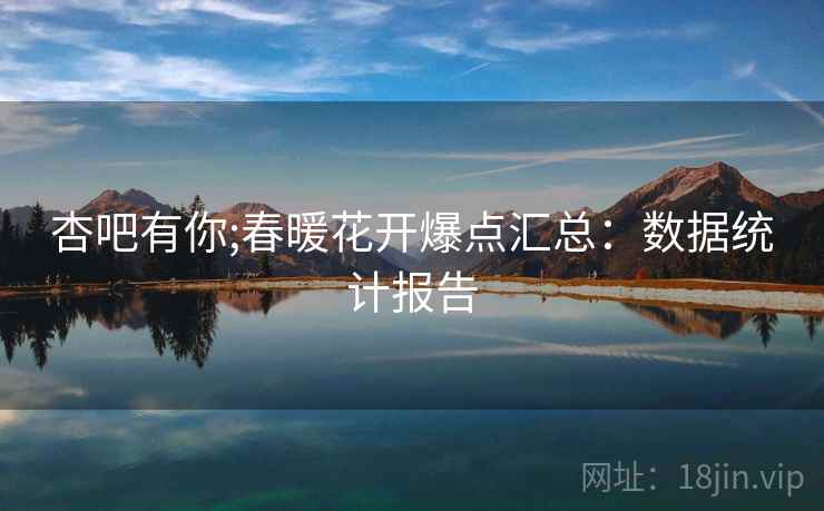 杏吧有你;春暖花开爆点汇总:数据统计报告