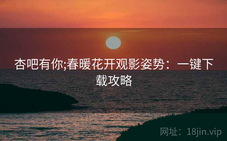 杏吧有你;春暖花开观影姿势：一键下载攻略