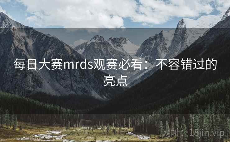 每日大赛mrds观赛必看：不容错过的亮点