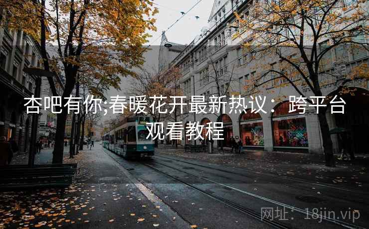 杏吧有你;春暖花开最新热议：跨平台观看教程