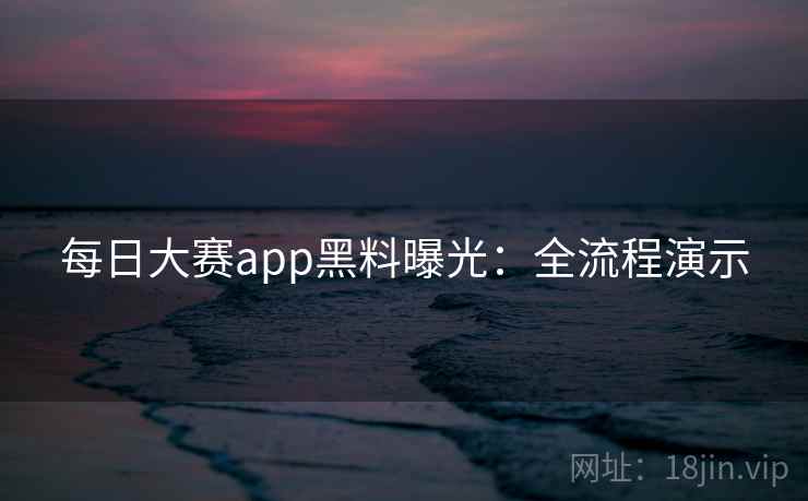 每日大赛app黑料曝光：全流程演示