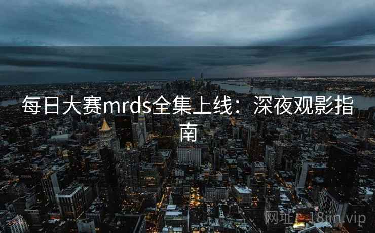 每日大赛mrds全集上线：深夜观影指南