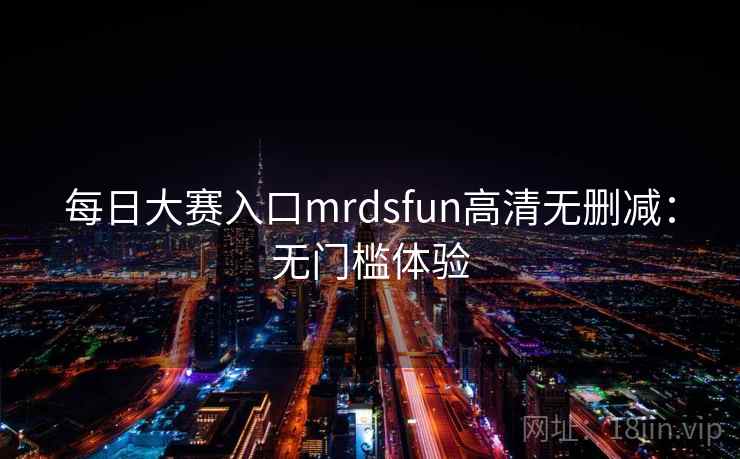 每日大赛入口mrdsfun高清无删减：无门槛体验