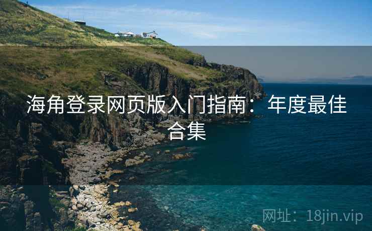 海角登录网页版入门指南：年度最佳合集