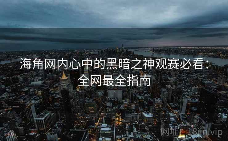 海角网内心中的黑暗之神观赛必看：全网最全指南