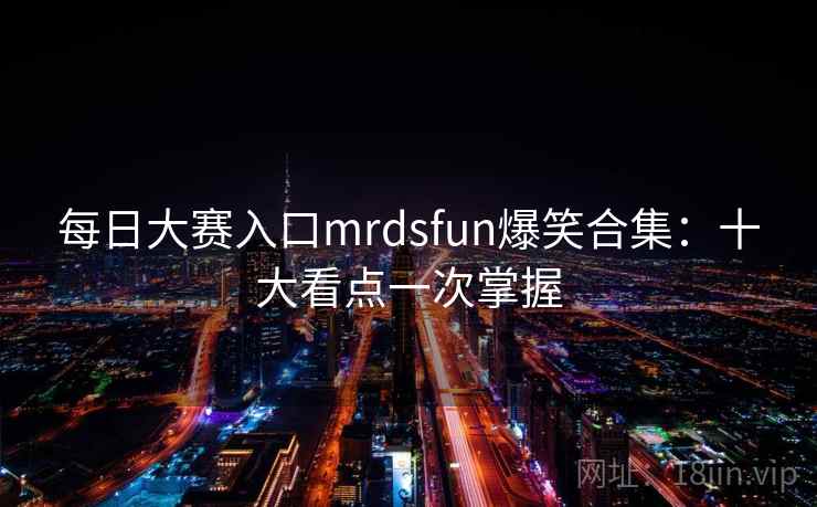 每日大赛入口mrdsfun爆笑合集：十大看点一次掌握
