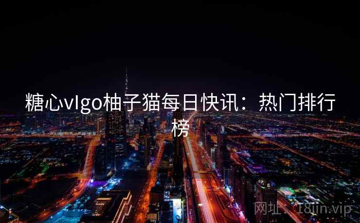 糖心vIgo柚子猫每日快讯：热门排行榜